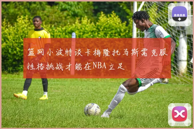 篮网小波特谈卡梅隆托马斯需克服性格挑战才能在NBA立足