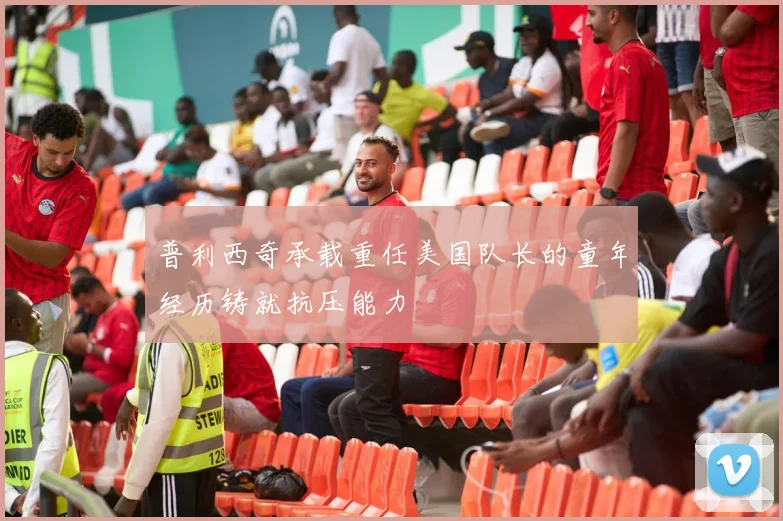 普利西奇承载重任美国队长的童年经历铸就抗压能力