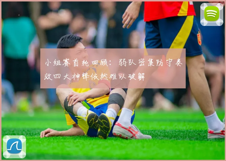 小组赛首轮回顾：弱队密集防守奏效四大神锋依然难以破解