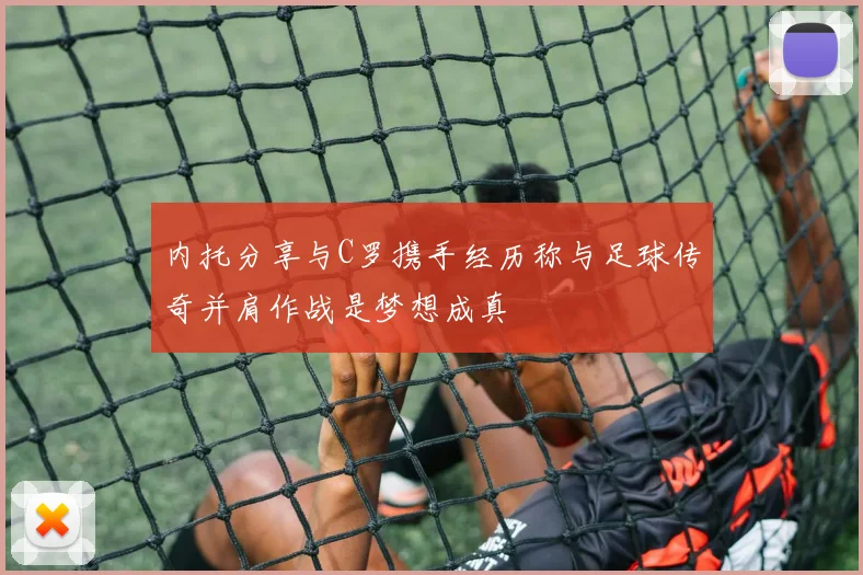 内托分享与C罗携手经历称与足球传奇并肩作战是梦想成真