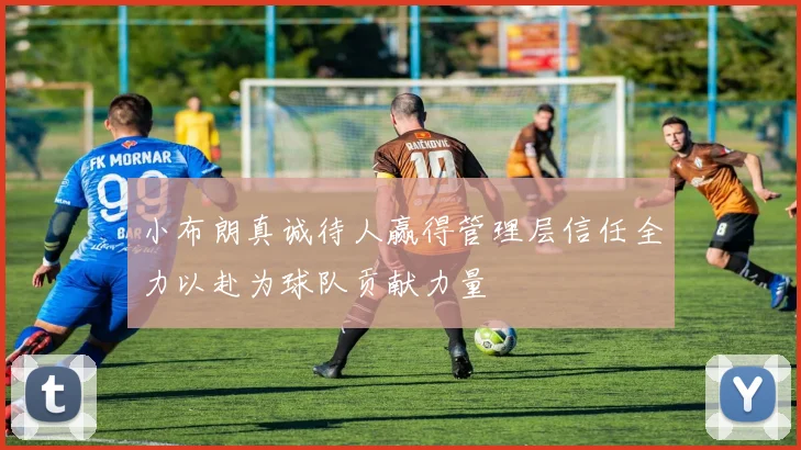 小布朗真诚待人赢得管理层信任全力以赴为球队贡献力量