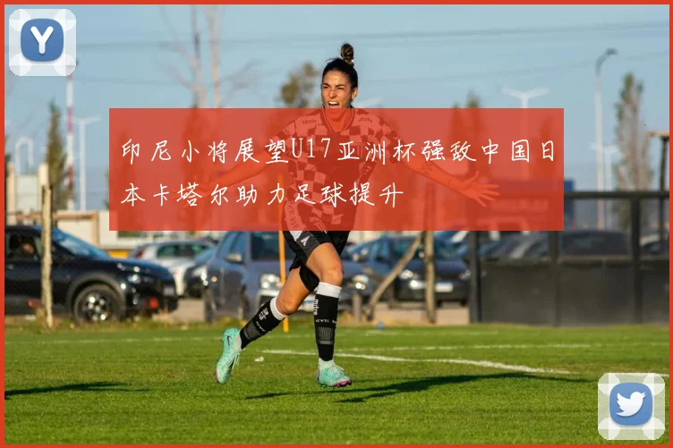 印尼小将展望U17亚洲杯强敌中国日本卡塔尔助力足球提升