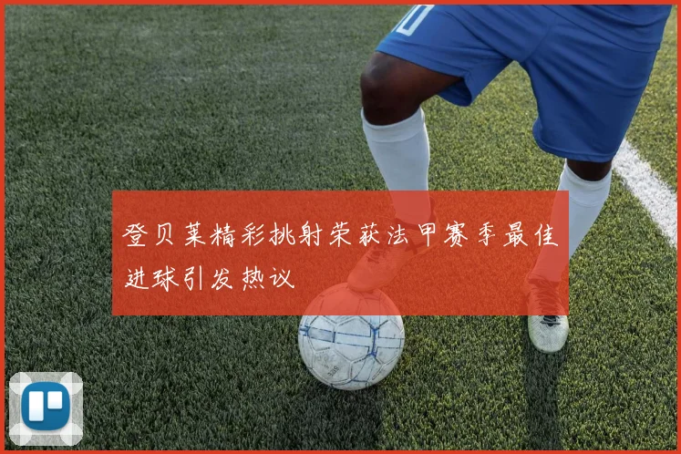 登贝莱精彩挑射荣获法甲赛季最佳进球引发热议