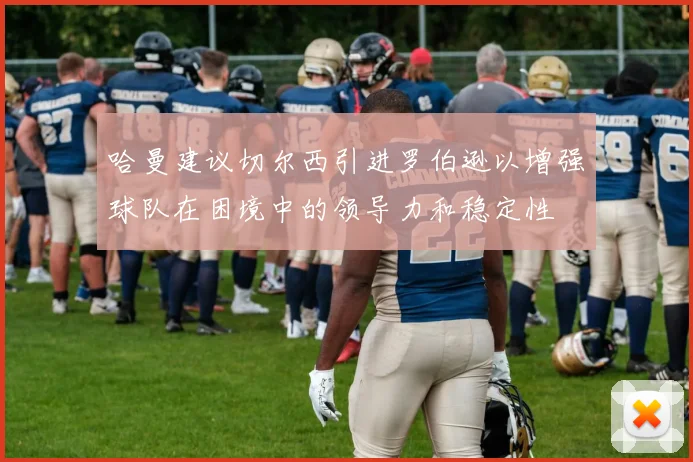 哈曼建议切尔西引进罗伯逊以增强球队在困境中的领导力和稳定性