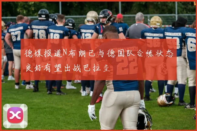 德媒报道N布朗已与德国队合练状态良好有望出战巴拉圭