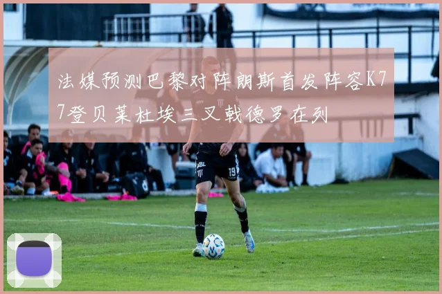 法媒预测巴黎对阵朗斯首发阵容K77登贝莱杜埃三叉戟德罗在列